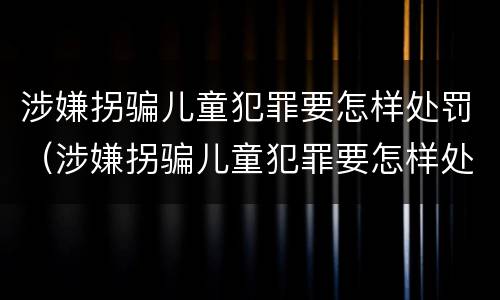涉嫌拐骗儿童犯罪要怎样处罚（涉嫌拐骗儿童犯罪要怎样处罚呢）