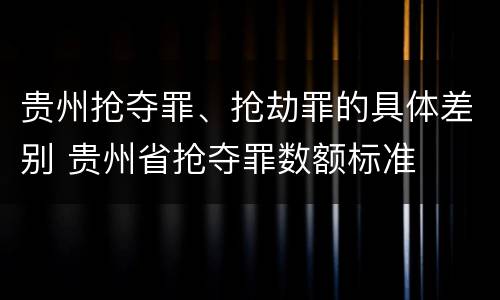 贵州抢夺罪、抢劫罪的具体差别 贵州省抢夺罪数额标准