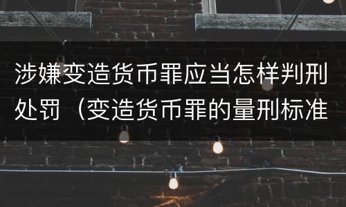 涉嫌变造货币罪应当怎样判刑处罚（变造货币罪的量刑标准）