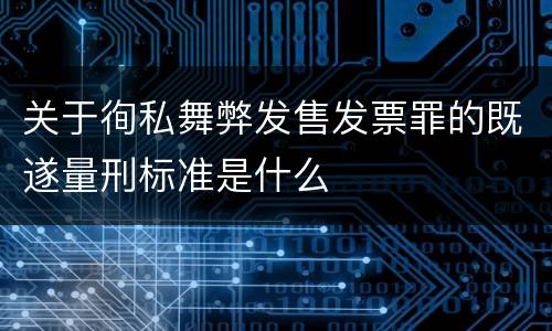 关于徇私舞弊发售发票罪的既遂量刑标准是什么