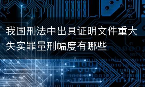 我国刑法中出具证明文件重大失实罪量刑幅度有哪些