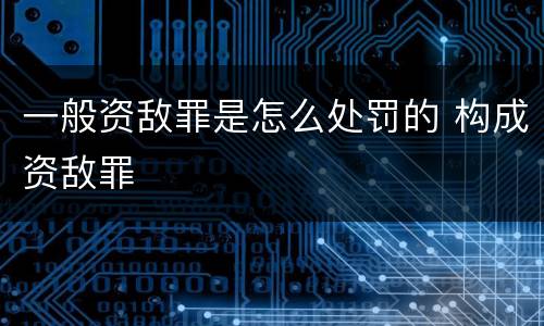 一般资敌罪是怎么处罚的 构成资敌罪