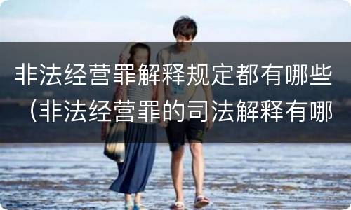 非法经营罪解释规定都有哪些（非法经营罪的司法解释有哪些）