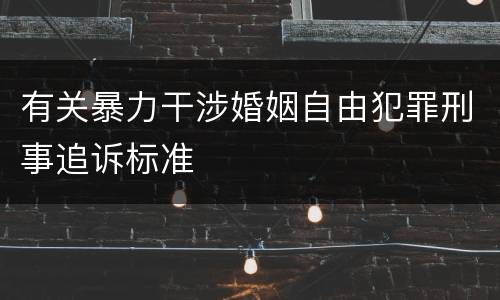 有关暴力干涉婚姻自由犯罪刑事追诉标准