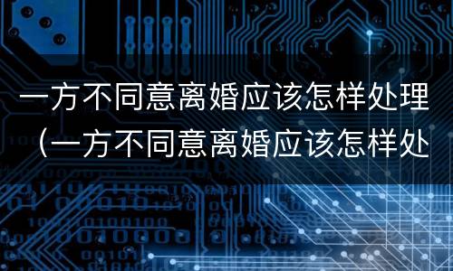 一方不同意离婚应该怎样处理（一方不同意离婚应该怎样处理好）