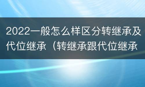 2022一般怎么样区分转继承及代位继承（转继承跟代位继承的区别）