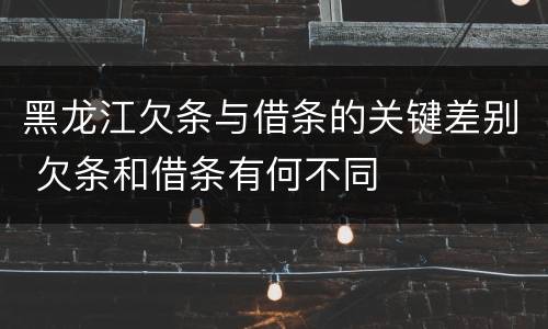 黑龙江欠条与借条的关键差别 欠条和借条有何不同