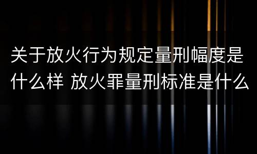 关于放火行为规定量刑幅度是什么样 放火罪量刑标准是什么