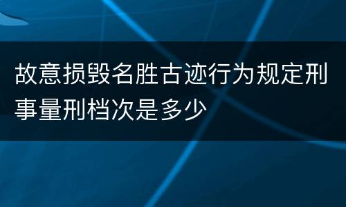 故意损毁名胜古迹行为规定刑事量刑档次是多少