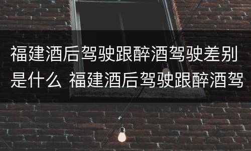 福建酒后驾驶跟醉酒驾驶差别是什么 福建酒后驾驶跟醉酒驾驶差别是什么呢