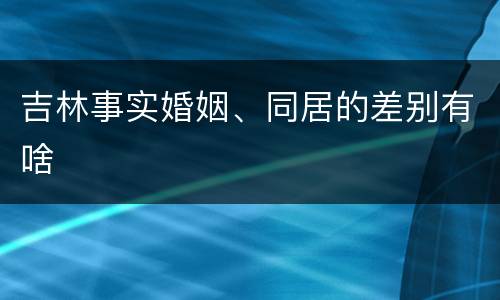 吉林事实婚姻、同居的差别有啥