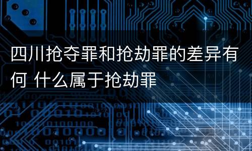 四川抢夺罪和抢劫罪的差异有何 什么属于抢劫罪