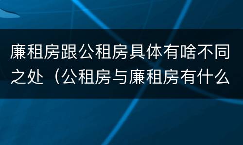 廉租房跟公租房具体有啥不同之处（公租房与廉租房有什么区别）