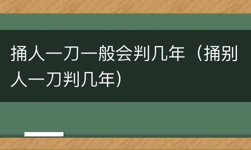 捅人一刀一般会判几年（捅别人一刀判几年）