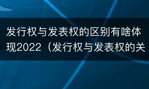 发行权与发表权的区别有啥体现2022（发行权与发表权的关系）