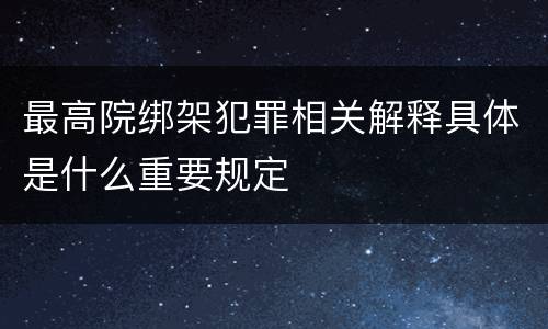 最高院绑架犯罪相关解释具体是什么重要规定
