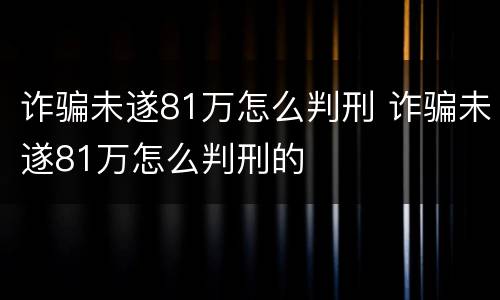 诈骗未遂81万怎么判刑 诈骗未遂81万怎么判刑的