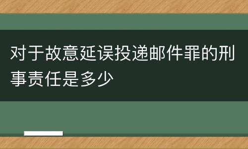 对于故意延误投递邮件罪的刑事责任是多少