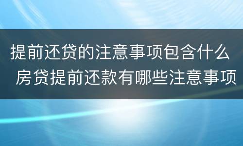 提前还贷的注意事项包含什么 房贷提前还款有哪些注意事项
