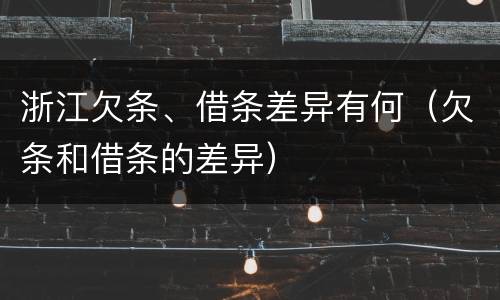 浙江欠条、借条差异有何（欠条和借条的差异）
