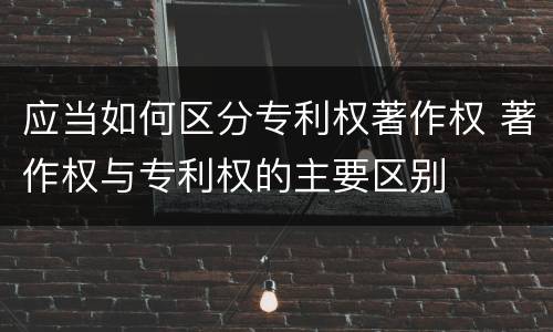 应当如何区分专利权著作权 著作权与专利权的主要区别