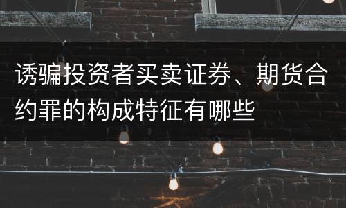 诱骗投资者买卖证券、期货合约罪的构成特征有哪些