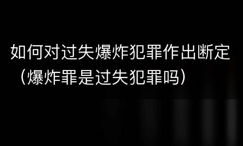 如何对过失爆炸犯罪作出断定（爆炸罪是过失犯罪吗）