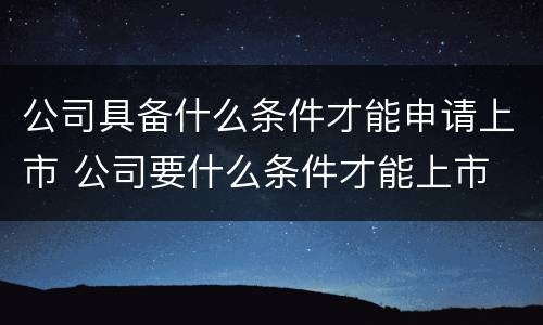 公司具备什么条件才能申请上市 公司要什么条件才能上市