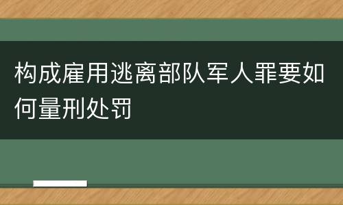 构成雇用逃离部队军人罪要如何量刑处罚