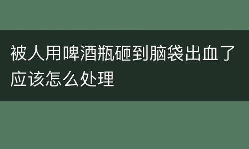 被人用啤酒瓶砸到脑袋出血了应该怎么处理