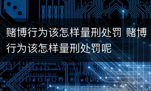 赌博行为该怎样量刑处罚 赌博行为该怎样量刑处罚呢