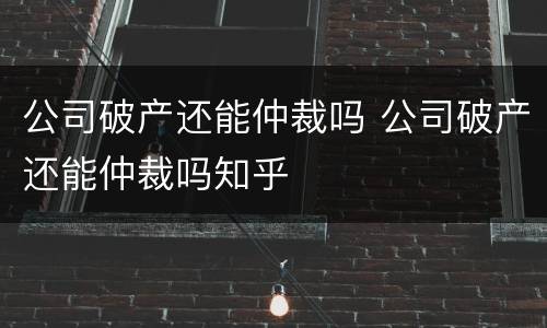 公司破产还能仲裁吗 公司破产还能仲裁吗知乎