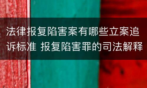 法律报复陷害案有哪些立案追诉标准 报复陷害罪的司法解释