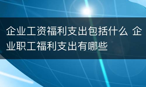 企业工资福利支出包括什么 企业职工福利支出有哪些