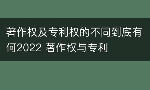 著作权及专利权的不同到底有何2022 著作权与专利