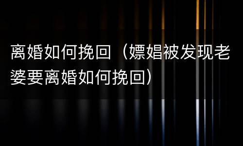 离婚如何挽回（嫖娼被发现老婆要离婚如何挽回）