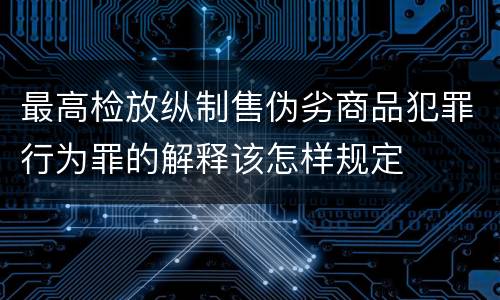 最高检放纵制售伪劣商品犯罪行为罪的解释该怎样规定