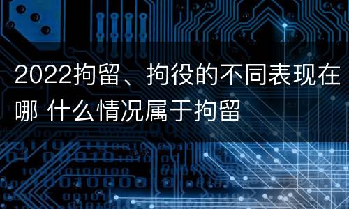 2022拘留、拘役的不同表现在哪 什么情况属于拘留