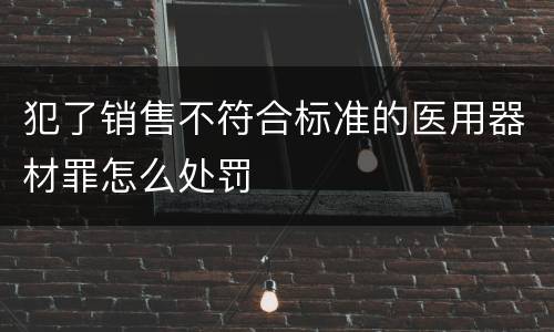 犯了销售不符合标准的医用器材罪怎么处罚