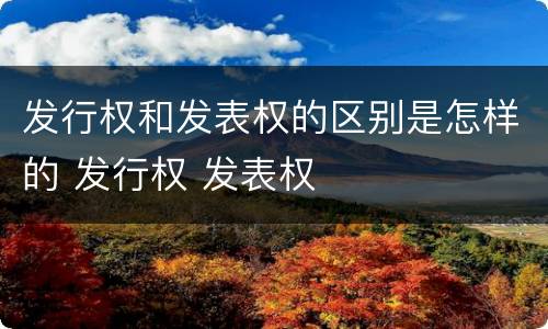 发行权和发表权的区别是怎样的 发行权 发表权