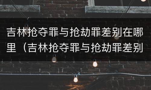 吉林抢夺罪与抢劫罪差别在哪里（吉林抢夺罪与抢劫罪差别在哪里呢）