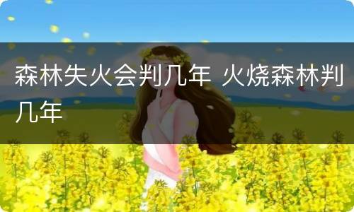 森林失火会判几年 火烧森林判几年