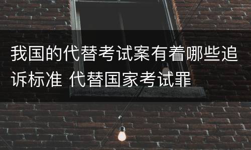 我国的代替考试案有着哪些追诉标准 代替国家考试罪