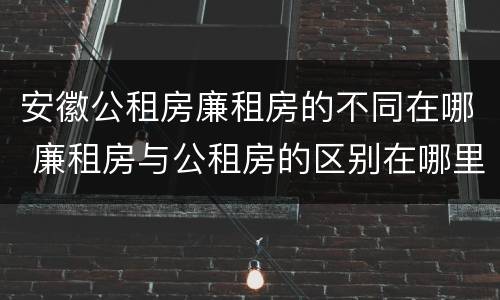 安徽公租房廉租房的不同在哪 廉租房与公租房的区别在哪里