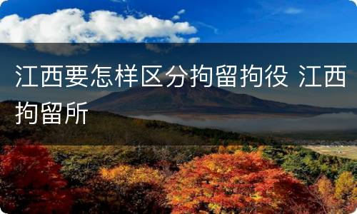江西要怎样区分拘留拘役 江西拘留所