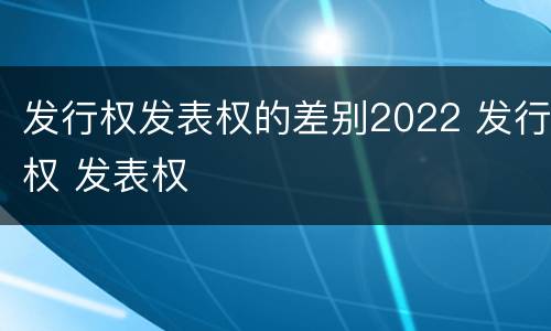 发行权发表权的差别2022 发行权 发表权