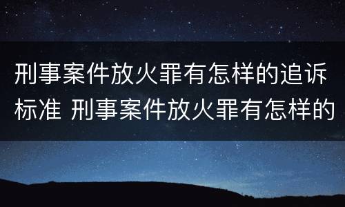 刑事案件放火罪有怎样的追诉标准 刑事案件放火罪有怎样的追诉标准和规定
