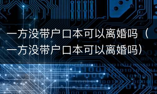 一方没带户口本可以离婚吗（一方没带户口本可以离婚吗）