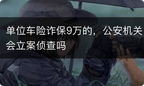 单位车险诈保9万的，公安机关会立案侦查吗