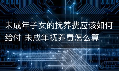 未成年子女的抚养费应该如何给付 未成年抚养费怎么算